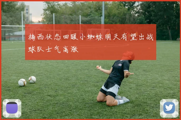 梅西状态回暖小蜘蛛明天有望出战球队士气高涨