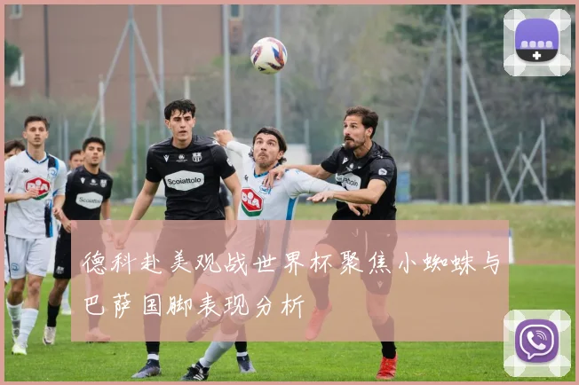 德科赴美观战世界杯聚焦小蜘蛛与巴萨国脚表现分析