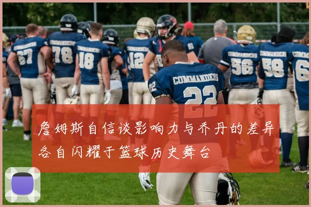 詹姆斯自信谈影响力与乔丹的差异各自闪耀于篮球历史舞台