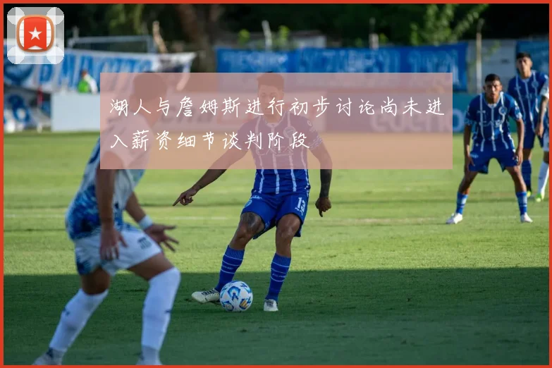湖人与詹姆斯进行初步讨论尚未进入薪资细节谈判阶段