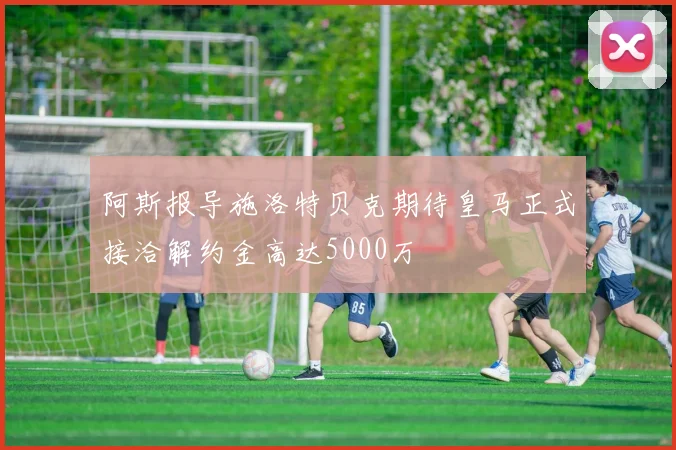 阿斯报导施洛特贝克期待皇马正式接洽解约金高达5000万