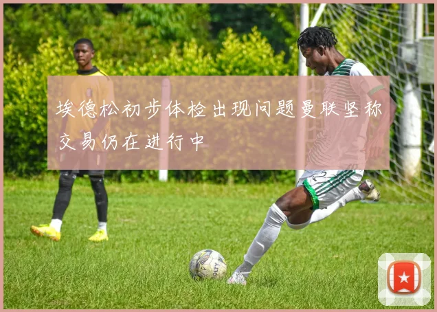 埃德松初步体检出现问题曼联坚称交易仍在进行中