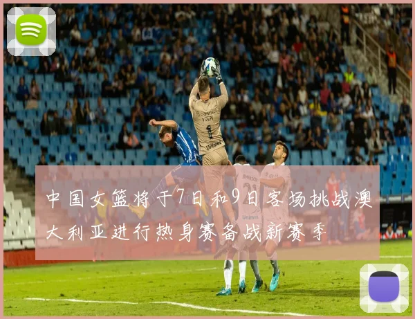 中国女篮将于7日和9日客场挑战澳大利亚进行热身赛备战新赛季