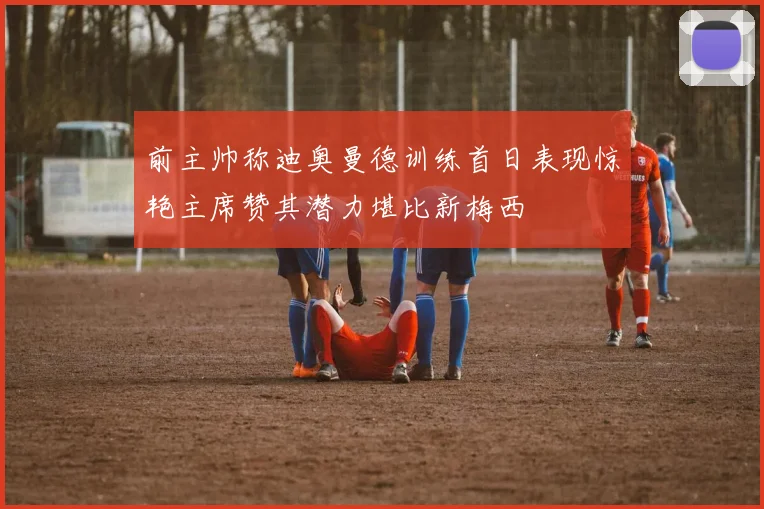 前主帅称迪奥曼德训练首日表现惊艳主席赞其潜力堪比新梅西
