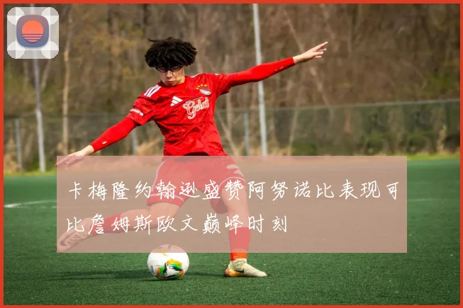 卡梅隆约翰逊盛赞阿努诺比表现可比詹姆斯欧文巅峰时刻