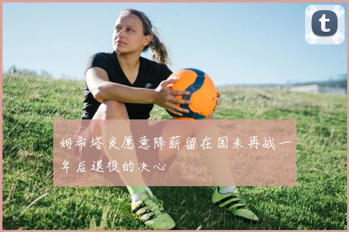 姆希塔良愿意降薪留在国米再战一年后退役的决心