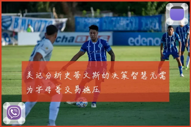 美记分析史蒂文斯的决策智慧无需为字母哥交易施压