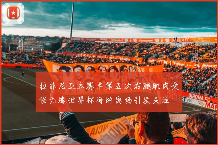 拉菲尼亚本赛季第五次右腿肌肉受伤无缘世界杯海地离场引发关注