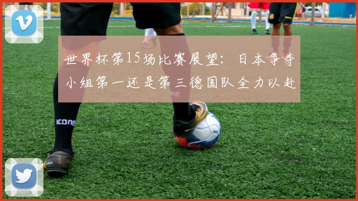世界杯第15场比赛展望：日本争夺小组第一还是第三德国队全力以赴不轻言放水
