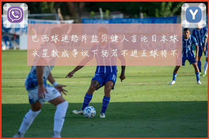 巴西球迷怒斥盐贝健人言论日本球衣星数成争议下场若不进五球将不庆祝