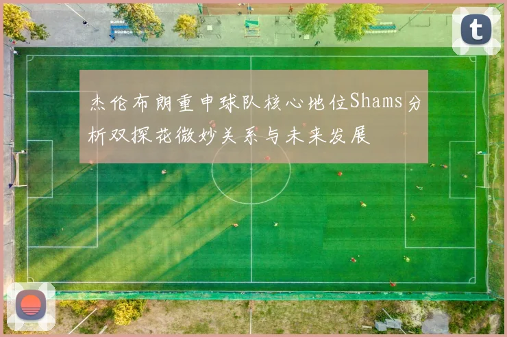 杰伦布朗重申球队核心地位Shams分析双探花微妙关系与未来发展
