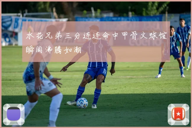 水花兄弟三分连连命中甲骨文球馆瞬间沸腾如潮