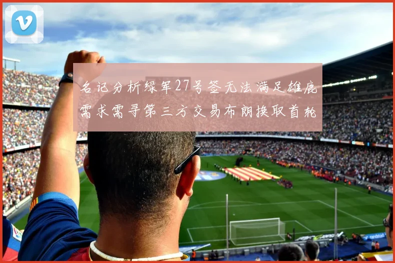名记分析绿军27号签无法满足雄鹿需求需寻第三方交易布朗换取首轮签