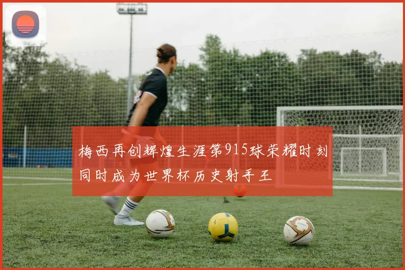 梅西再创辉煌生涯第915球荣耀时刻同时成为世界杯历史射手王