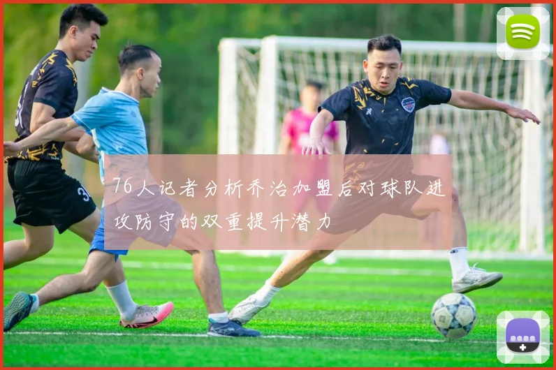 76人记者分析乔治加盟后对球队进攻防守的双重提升潜力