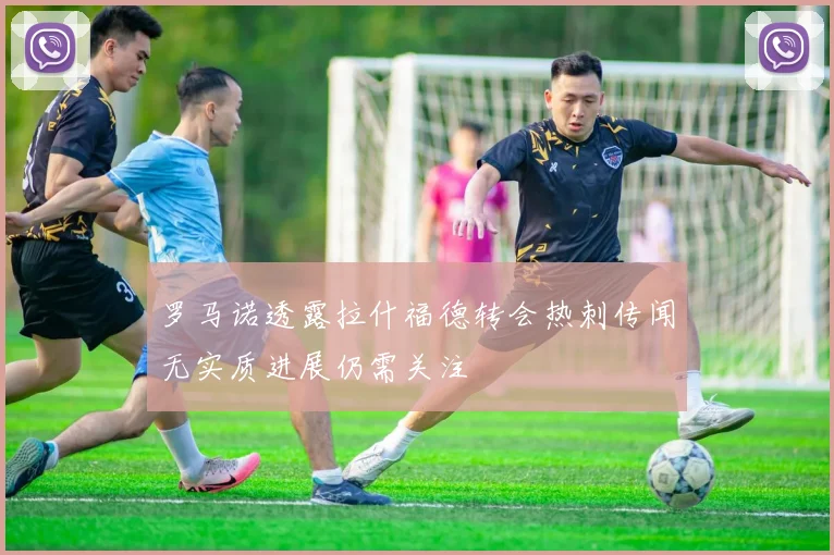 罗马诺透露拉什福德转会热刺传闻无实质进展仍需关注